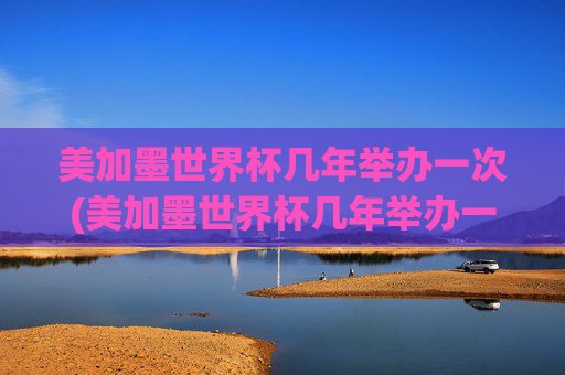 美加墨世界杯几年举办一次(美加墨世界杯几年举办一次啊)