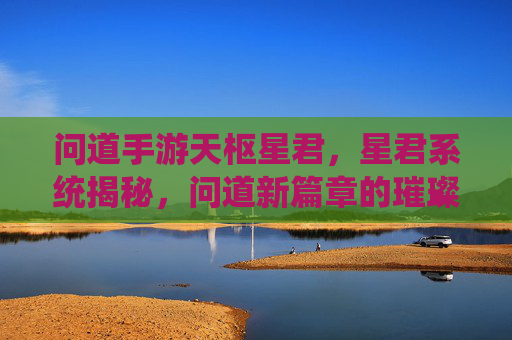 问道手游天枢星君,星君系统揭秘,问道新篇章的璀璨启航,问道手游天枢星君,星君系统揭秘与新篇章璀璨启航