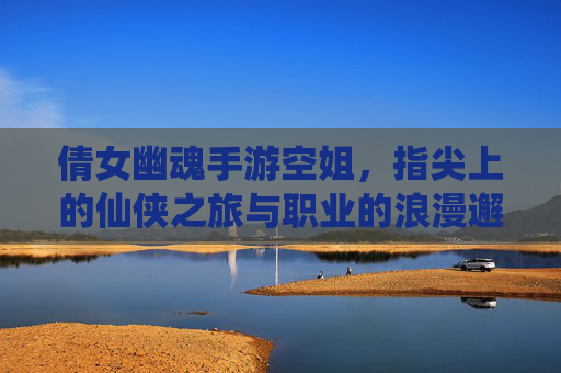 倩女幽魂手游空姐，指尖上的仙侠之旅与职业的浪漫邂逅，倩女幽魂手游空姐，指尖上的仙侠之旅与职业的浪漫邂逅