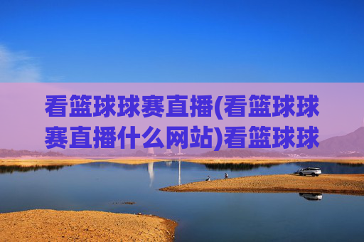 看篮球球赛直播(看篮球球赛直播什么网站)看篮球球赛直播，热门网站推荐与观看方法