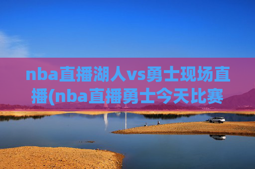 nba直播湖人vs勇士现场直播(nba直播勇士今天比赛)