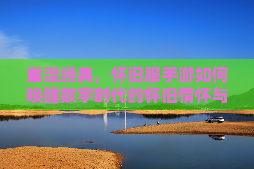 重温经典，怀旧服手游如何唤醒数字时代的怀旧情怀与社区共鸣，重温经典，怀旧服手游如何唤醒数字时代的怀旧情怀与社区共鸣