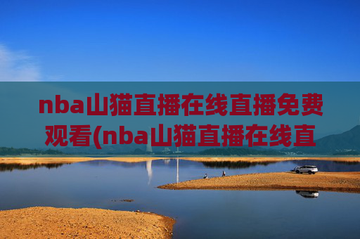 nba山猫直播在线直播免费观看(nba山猫直播在线直播免费观看高清)