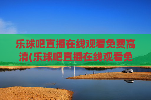 乐球吧直播在线观看免费高清(乐球吧直播在线观看免费高清视频)