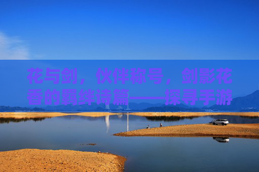 花与剑,伙伴称号,剑影花香的羁绊诗篇——探寻手游伙伴称号的深度魅力