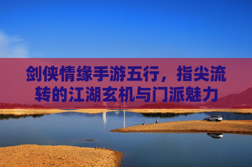 剑侠情缘手游五行，指尖流转的江湖玄机与门派魅力
