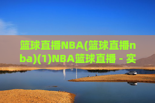篮球直播NBA(篮球直播nba)(1)NBA篮球直播 - 实时赛事与精彩集锦