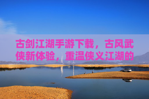 古剑江湖手游下载,古风武侠新体验,重温侠义江湖的浪漫与热血,古剑江湖手游下载,古风武侠新体验,重温侠义江湖的热血浪漫