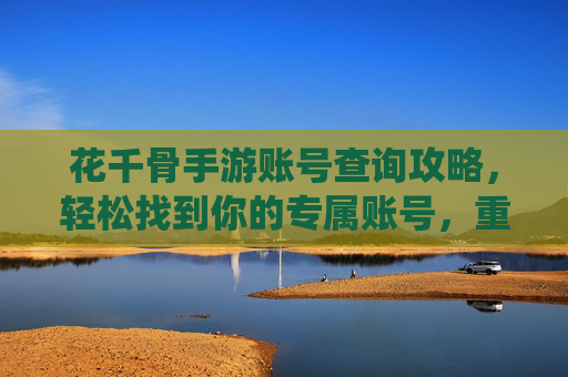 花千骨手游账号查询攻略，轻松找到你的专属账号，重燃仙侠热血！花千骨手游账号查询攻略，轻松找到你的专属账号，重燃仙侠热血！