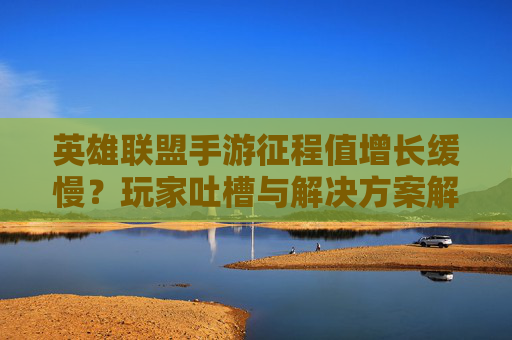 英雄联盟手游征程值增长缓慢？玩家吐槽与解决方案解析，英雄联盟手游征程值增长缓慢？玩家吐槽与解决方案解析