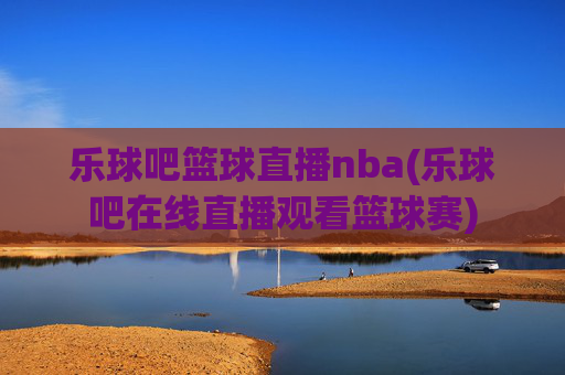 乐球吧篮球直播nba(乐球吧在线直播观看篮球赛)