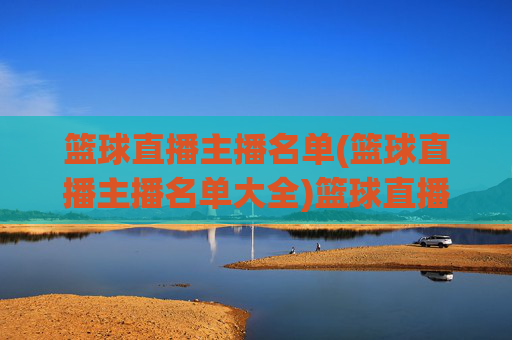 篮球直播主播名单(篮球直播主播名单大全)篮球直播主播名单(篮球直播主播名单大全)