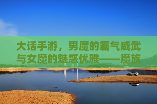 大话手游，男魔的霸气威武与女魔的魅惑优雅——魔族双星的游戏魅力解析