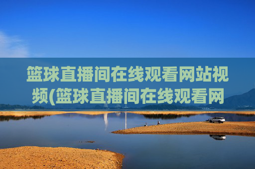 篮球直播间在线观看网站视频(篮球直播间在线观看网站视频下载)