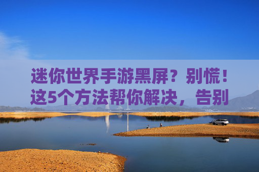 迷你世界手游黑屏?别慌!这5个方法帮你解决,告别卡顿黑屏烦恼!迷你世界手游黑屏?别慌!这5个方法帮你解决,告别卡顿黑屏烦恼!
