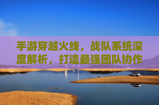 手游穿越火线,战队系统深度解析,打造最强团队协作体验,手游穿越火线战队系统深度解析,打造最强团队协作体验