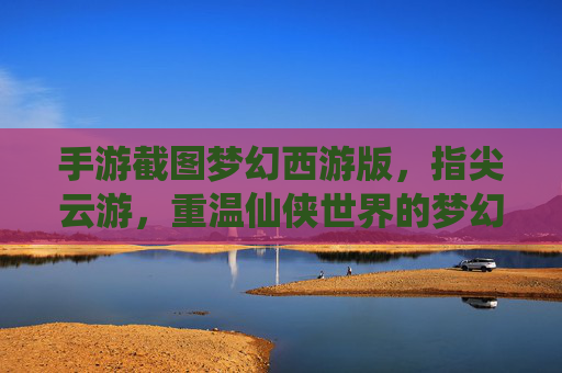 手游截图梦幻西游版，指尖云游，重温仙侠世界的梦幻瞬间，梦幻西游手游截图，指尖云游，重温仙侠世界的梦幻瞬间