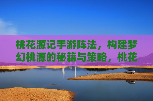 桃花源记手游阵法,构建梦幻桃源的秘籍与策略,桃花源记手游阵法,构建梦幻桃源的秘籍与策略