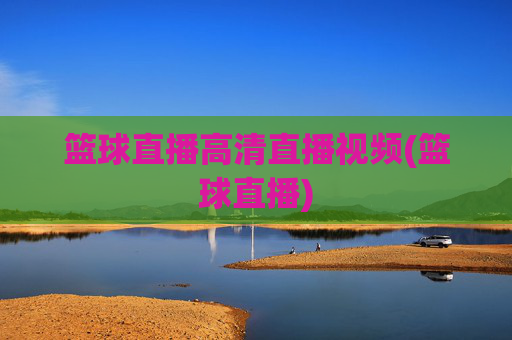 篮球直播高清直播视频(篮球直播)