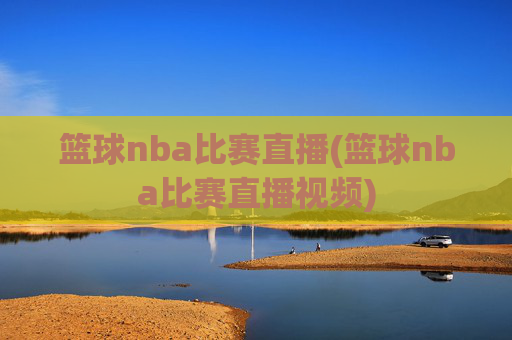 篮球nba比赛直播(篮球nba比赛直播视频)