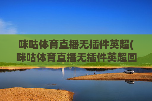 咪咕体育直播无插件英超(咪咕体育直播无插件英超回放)
