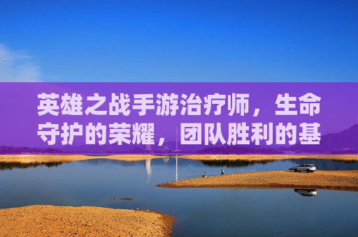 英雄之战手游治疗师，生命守护的荣耀，团队胜利的基石，英雄之战手游治疗师，生命守护的荣耀，团队胜利的基石
