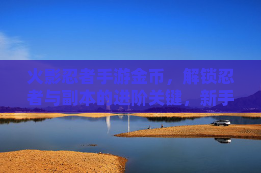 火影忍者手游金币,解锁忍者与副本的进阶关键,新手到高手的财富密码,火影忍者手游金币,解锁忍者与副本进阶关键,新手到高手的财富密码