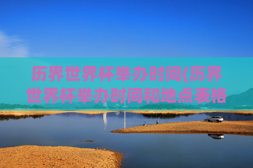 历界世界杯举办时间(历界世界杯举办时间和地点表格)历界世界杯举办时间与地点(历届世界杯举办时间和地点表格)