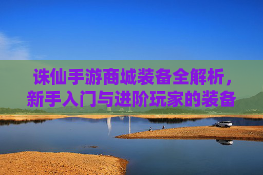 诛仙手游商城装备全解析，新手入门与进阶玩家的装备选择指南，诛仙手游商城装备全解析，新手入门与进阶玩家的装备选择指南
