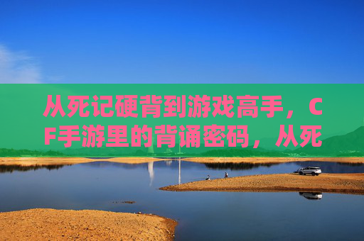 从死记硬背到游戏高手，CF手游里的背诵密码，从死记硬背到游戏高手，CF手游里的背诵密码