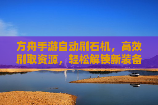 方舟手游自动刷石机,高效刷取资源,轻松解锁新装备,方舟手游自动刷石机,高效刷取资源,轻松解锁新装备