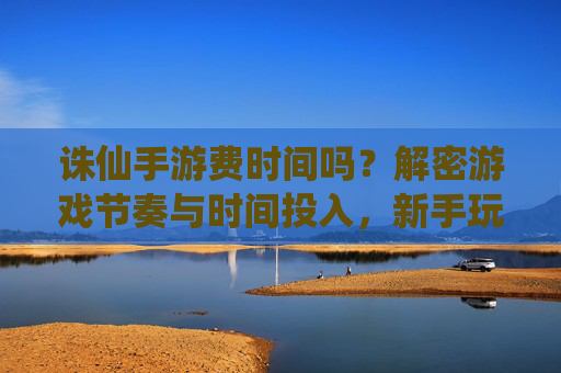 诛仙手游费时间吗?解密游戏节奏与时间投入,新手玩家也能轻松享受仙侠乐趣,诛仙手游费时间吗?解密游戏节奏与时间投入,新手玩家也能轻松享受仙侠乐趣