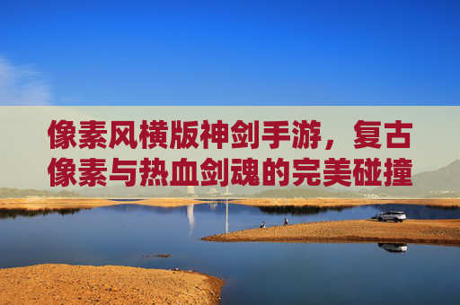 像素风横版神剑手游,复古像素与热血剑魂的完美碰撞,重温经典横版冒险,像素风横版神剑手游,复古像素与热血剑魂的完美碰撞,重温经典横版冒险