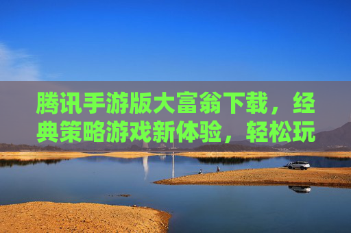 腾讯手游版大富翁下载，经典策略游戏新体验，轻松玩转财富与智慧，腾讯手游版大富翁下载，经典策略游戏新体验，轻松玩转财富与智慧