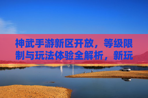 神武手游新区开放,等级限制与玩法体验全解析,新玩家入坑指南,神武手游新区开放,等级限制与玩法体验全解析,新玩家入坑指南