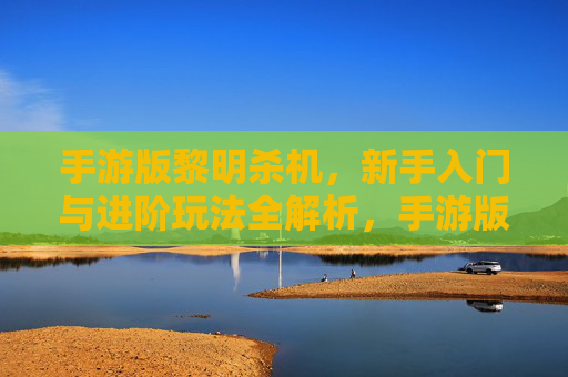 手游版黎明杀机，新手入门与进阶玩法全解析，手游版黎明杀机，新手入门与进阶玩法全解析