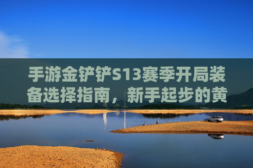 手游金铲铲S13赛季开局装备选择指南,新手起步的黄金法则,轻松上分不迷路,金铲铲S13赛季开局装备选择指南,新手起步的黄金法则,轻松上分不迷路