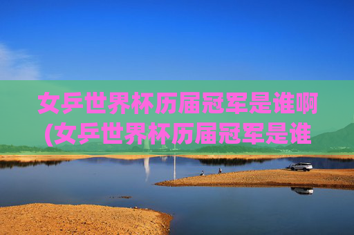 女乒世界杯历届冠军是谁啊(女乒世界杯历届冠军是谁啊视频)