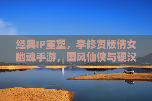 经典IP重塑，李修贤版倩女幽魂手游，国风仙侠与硬汉热血的全新篇章，李修贤版倩女幽魂手游，经典IP重塑，国风仙侠与硬汉热血的全新篇章
