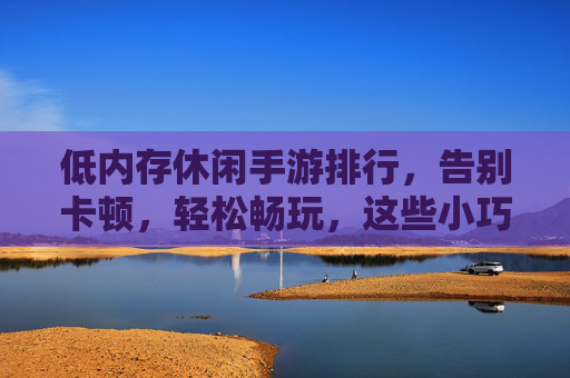 低内存休闲手游排行,告别卡顿,轻松畅玩,这些小巧游戏助你随时随地享受休闲乐趣,低内存休闲手游排行,告别卡顿,轻松畅玩,随时随地享受休闲乐趣