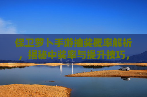 保卫萝卜手游抽奖概率解析，揭秘中奖率与提升技巧，保卫萝卜手游抽奖概率解析，揭秘中奖率与提升技巧