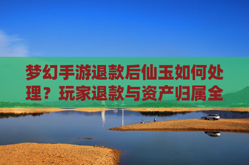 梦幻手游退款后仙玉如何处理?玩家退款与资产归属全解析,梦幻手游退款后仙玉如何处理?玩家退款与资产归属全解析