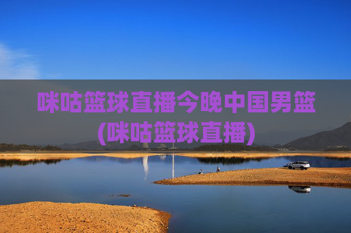 咪咕篮球直播今晚中国男篮(咪咕篮球直播)
