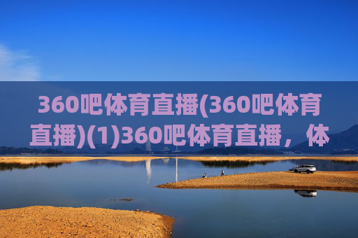 360吧体育直播(360吧体育直播)(1)360吧体育直播，体育赛事在线直播平台