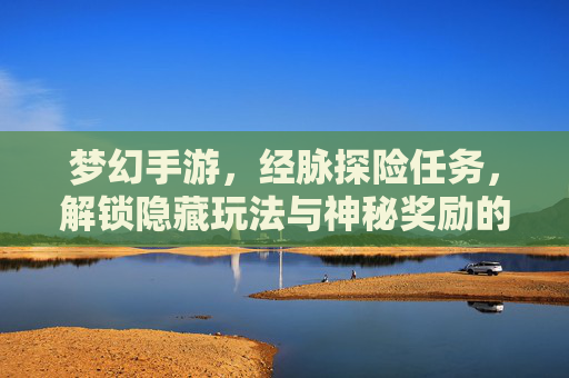 梦幻手游，经脉探险任务，解锁隐藏玩法与神秘奖励的奇幻之旅，梦幻手游经脉探险任务，解锁隐藏玩法与神秘奖励的奇幻之旅