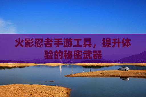 火影忍者手游工具,提升体验的秘密武器