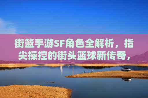 街篮手游SF角色全解析，指尖操控的街头篮球新传奇，街篮手游SF角色全解析，指尖操控的街头篮球新传奇