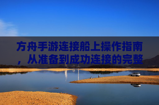方舟手游连接船上操作指南，从准备到成功连接的完整步骤详解，方舟手游连接船上操作指南，从准备到成功连接的完整步骤详解