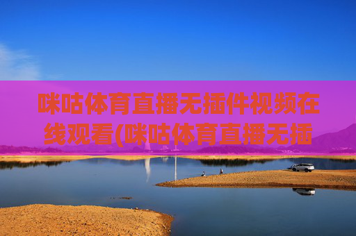 咪咕体育直播无插件视频在线观看(咪咕体育直播无插件视频在线观看高清)