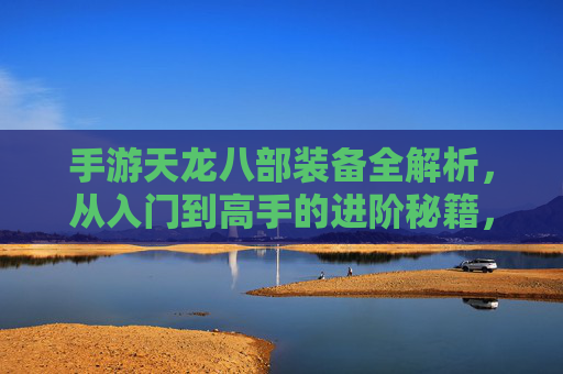 手游天龙八部装备全解析，从入门到高手的进阶秘籍，手游天龙八部装备全解析，从入门到高手的进阶秘籍